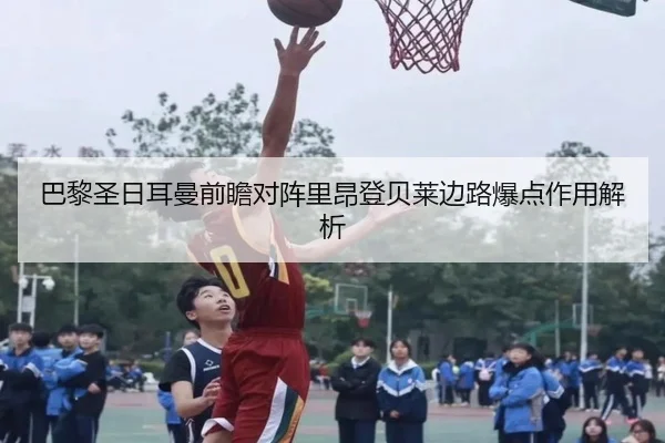 巴黎圣日耳曼前瞻对阵里昂登贝莱边路爆点作用解析