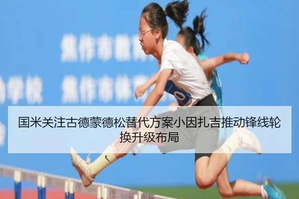 国米关注古德蒙德松替代方案小因扎吉推动锋线轮换升级布局