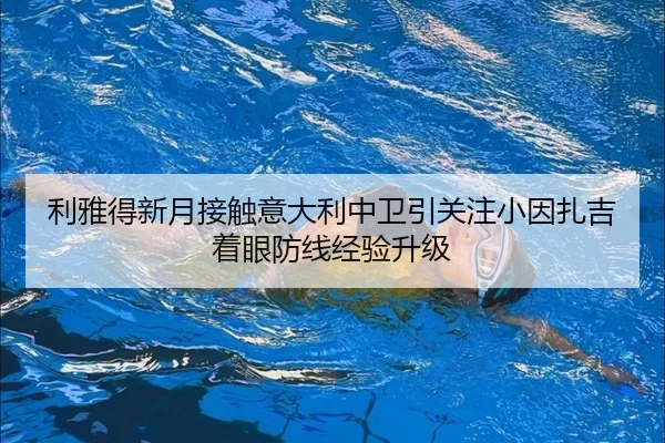 利雅得新月接触意大利中卫引关注小因扎吉着眼防线经验升级