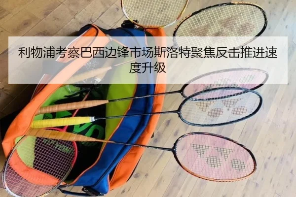 利物浦考察巴西边锋市场斯洛特聚焦反击推进速度升级