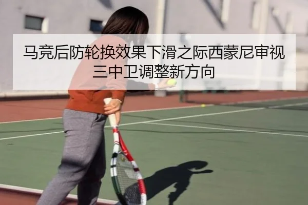 马竞后防轮换效果下滑之际西蒙尼审视三中卫调整新方向